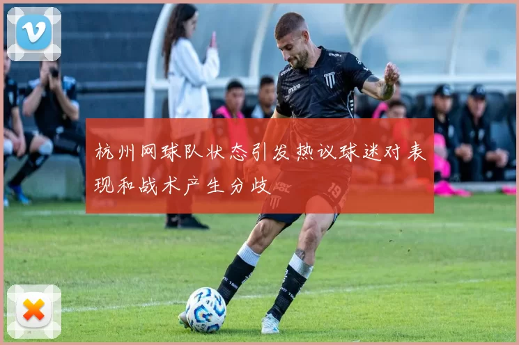 杭州网球队状态引发热议球迷对表现和战术产生分歧