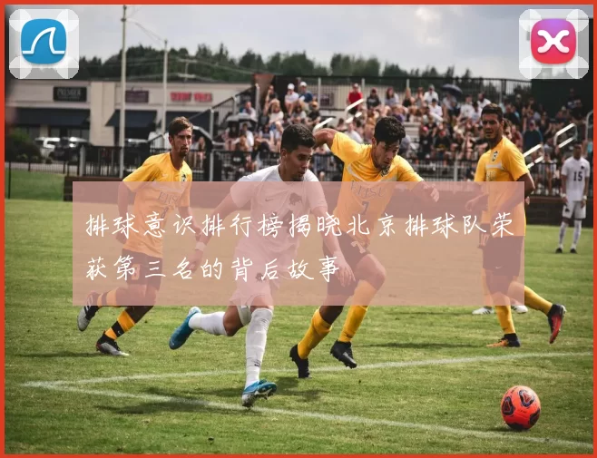 排球意识排行榜揭晓北京排球队荣获第三名的背后故事