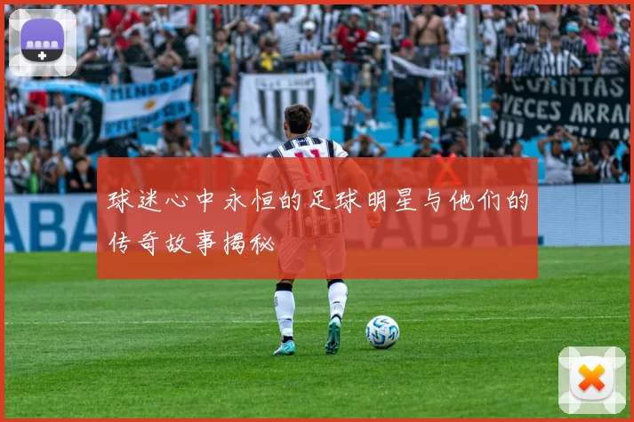 球迷心中永恒的足球明星与他们的传奇故事揭秘