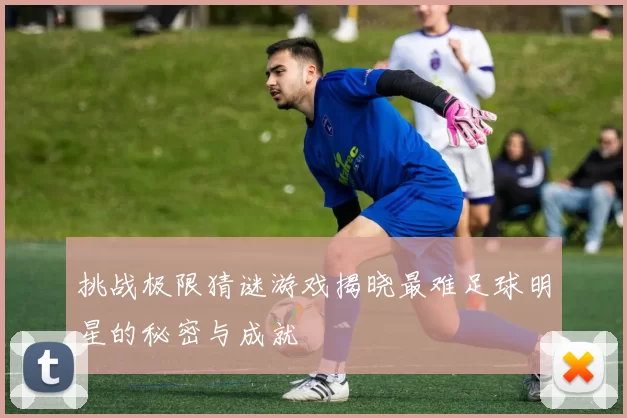 挑战极限猜谜游戏揭晓最难足球明星的秘密与成就