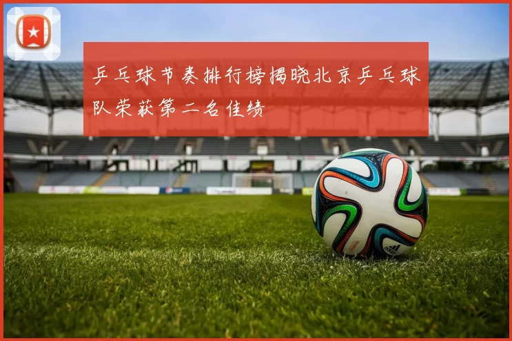 乒乓球节奏排行榜揭晓北京乒乓球队荣获第二名佳绩