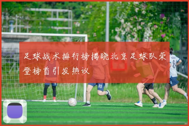 足球战术排行榜揭晓北京足球队荣登榜首引发热议