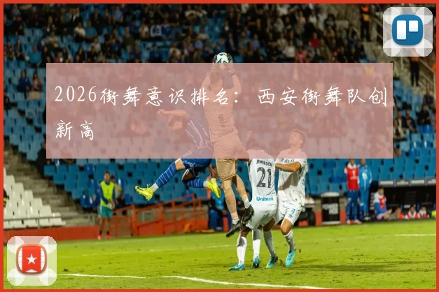 2026街舞意识排名：西安街舞队创新高