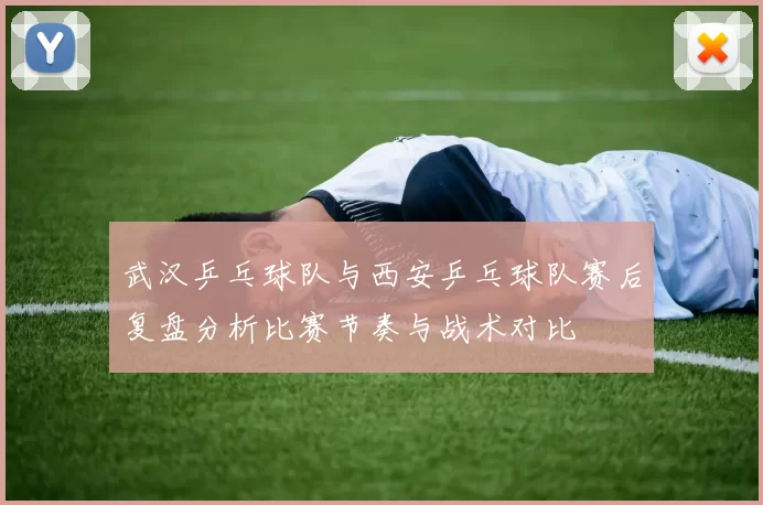 武汉乒乓球队与西安乒乓球队赛后复盘分析比赛节奏与战术对比