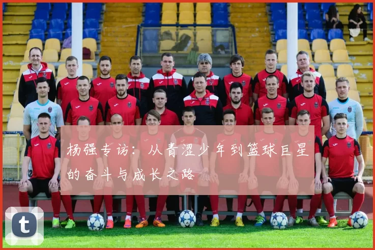 杨强专访：从青涩少年到篮球巨星的奋斗与成长之路