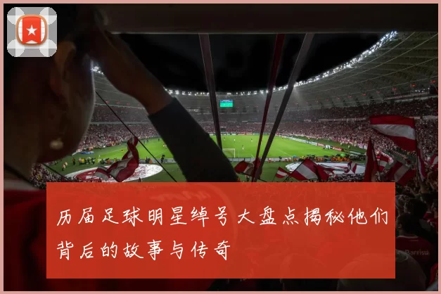 历届足球明星绰号大盘点揭秘他们背后的故事与传奇