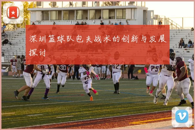 深圳篮球队包夹战术的创新与发展探讨