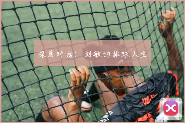 深度对话：刘敏的排球人生